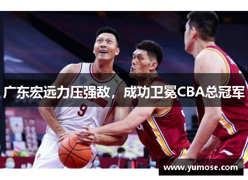 广东宏远力压强敌，成功卫冕CBA总冠军