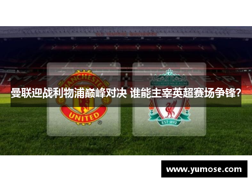 曼联迎战利物浦巅峰对决 谁能主宰英超赛场争锋？