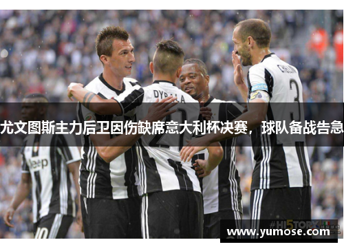 尤文图斯主力后卫因伤缺席意大利杯决赛，球队备战告急