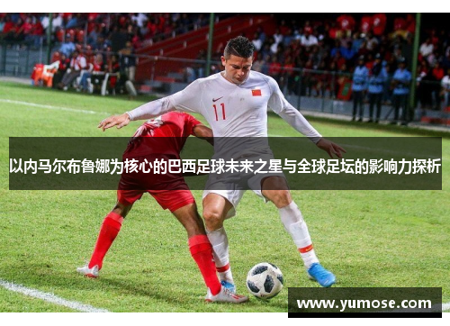 以内马尔布鲁娜为核心的巴西足球未来之星与全球足坛的影响力探析
