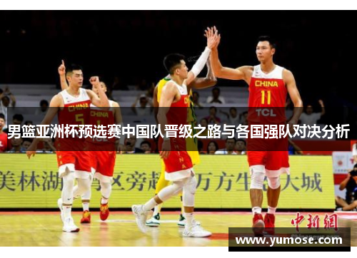 男篮亚洲杯预选赛中国队晋级之路与各国强队对决分析