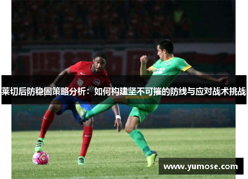 莱切后防稳固策略分析：如何构建坚不可摧的防线与应对战术挑战