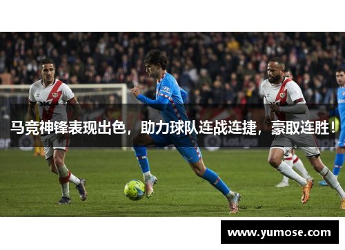 马竞神锋表现出色，助力球队连战连捷，豪取连胜！
