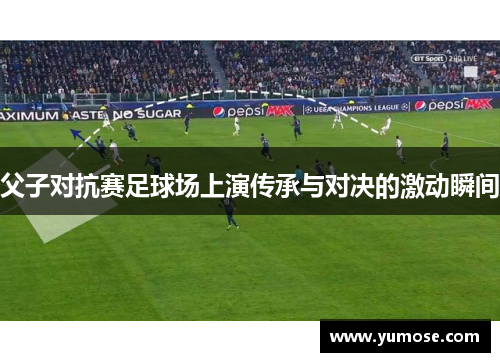 父子对抗赛足球场上演传承与对决的激动瞬间