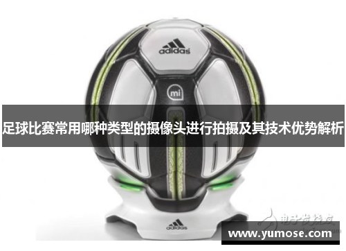 足球比赛常用哪种类型的摄像头进行拍摄及其技术优势解析