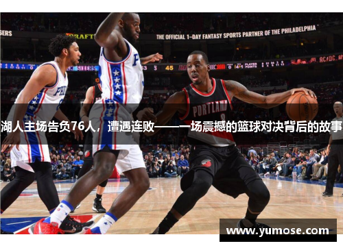 湖人主场告负76人，遭遇连败——一场震撼的篮球对决背后的故事