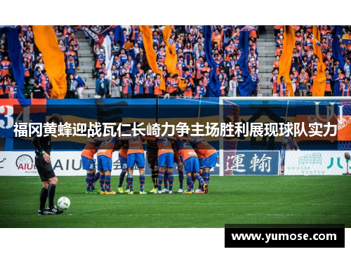 福冈黄蜂迎战瓦仁长崎力争主场胜利展现球队实力