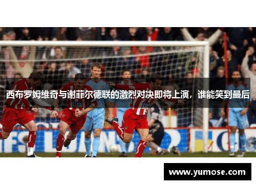 西布罗姆维奇与谢菲尔德联的激烈对决即将上演，谁能笑到最后