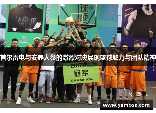 首尔雷电与安养人参的激烈对决展现篮球魅力与团队精神