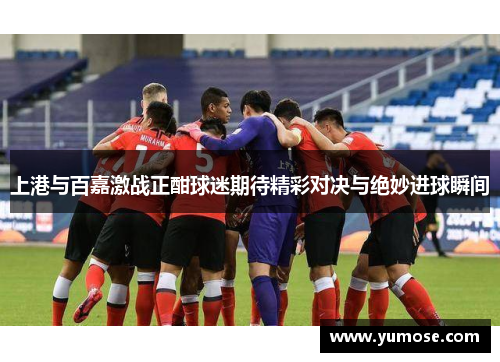 上港与百嘉激战正酣球迷期待精彩对决与绝妙进球瞬间