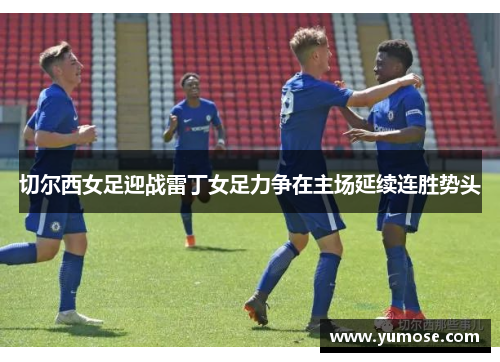 切尔西女足迎战雷丁女足力争在主场延续连胜势头